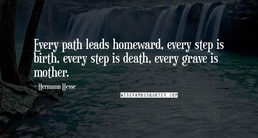 Hermann Hesse Quotes: Every path leads homeward, every step is birth, every step is death, every grave is mother.