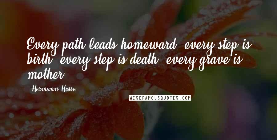 Hermann Hesse Quotes: Every path leads homeward, every step is birth, every step is death, every grave is mother.