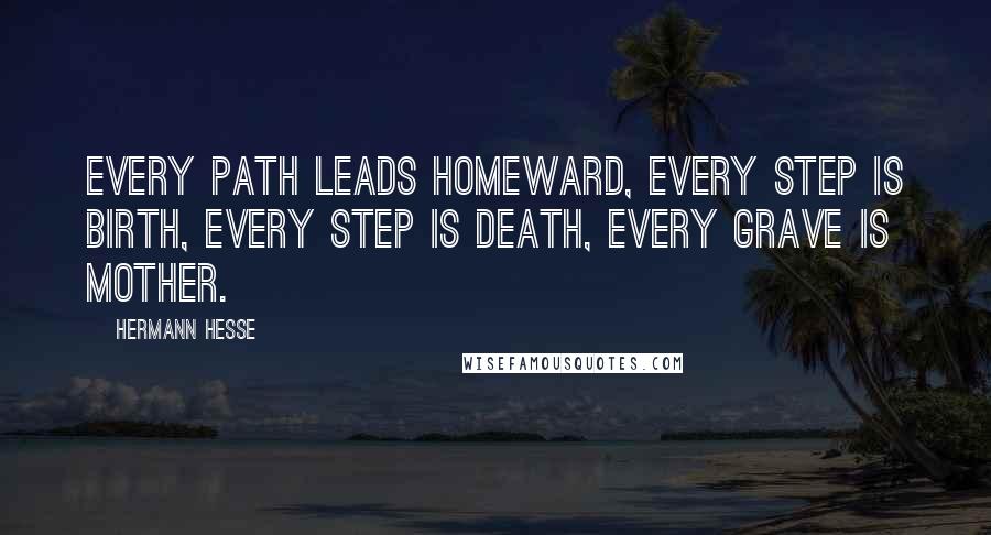 Hermann Hesse Quotes: Every path leads homeward, every step is birth, every step is death, every grave is mother.