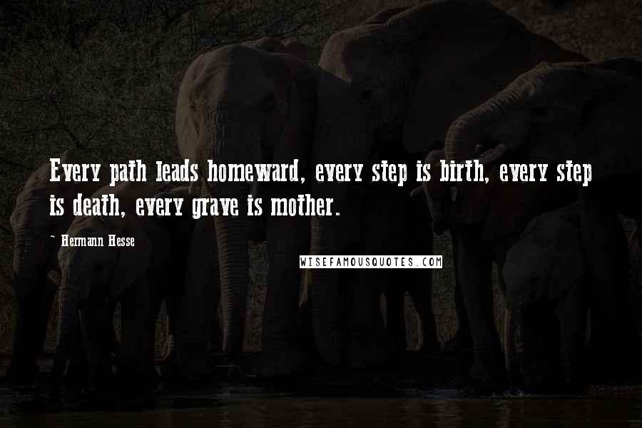 Hermann Hesse Quotes: Every path leads homeward, every step is birth, every step is death, every grave is mother.