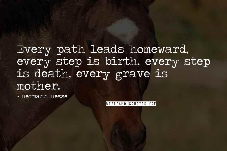 Hermann Hesse Quotes: Every path leads homeward, every step is birth, every step is death, every grave is mother.