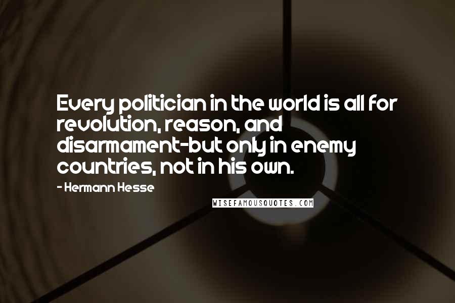 Hermann Hesse Quotes: Every politician in the world is all for revolution, reason, and disarmament-but only in enemy countries, not in his own.