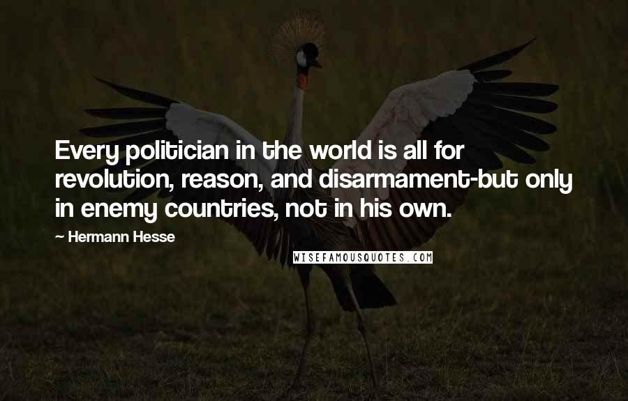Hermann Hesse Quotes: Every politician in the world is all for revolution, reason, and disarmament-but only in enemy countries, not in his own.