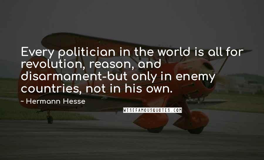 Hermann Hesse Quotes: Every politician in the world is all for revolution, reason, and disarmament-but only in enemy countries, not in his own.