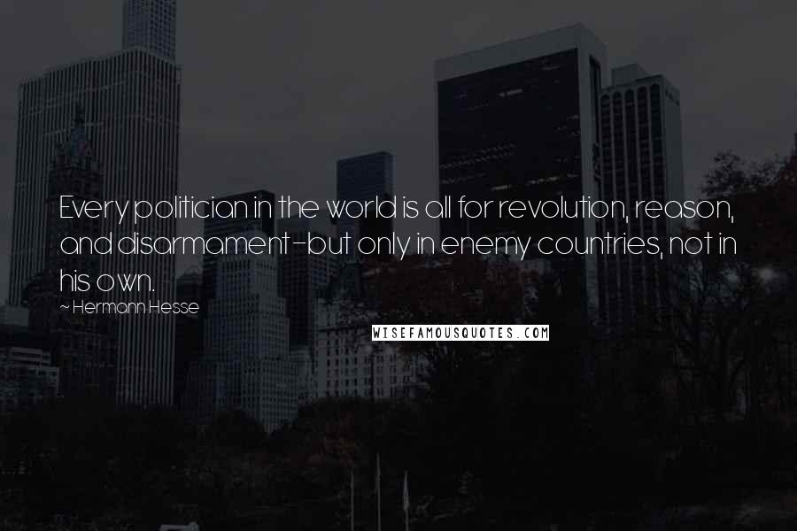 Hermann Hesse Quotes: Every politician in the world is all for revolution, reason, and disarmament-but only in enemy countries, not in his own.