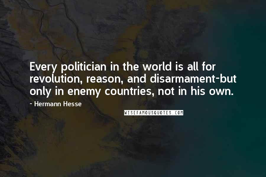Hermann Hesse Quotes: Every politician in the world is all for revolution, reason, and disarmament-but only in enemy countries, not in his own.