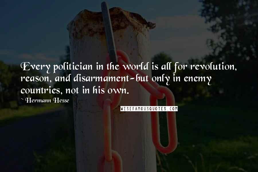 Hermann Hesse Quotes: Every politician in the world is all for revolution, reason, and disarmament-but only in enemy countries, not in his own.