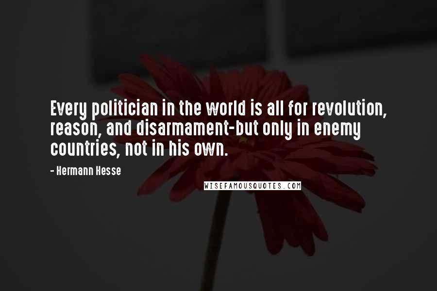 Hermann Hesse Quotes: Every politician in the world is all for revolution, reason, and disarmament-but only in enemy countries, not in his own.
