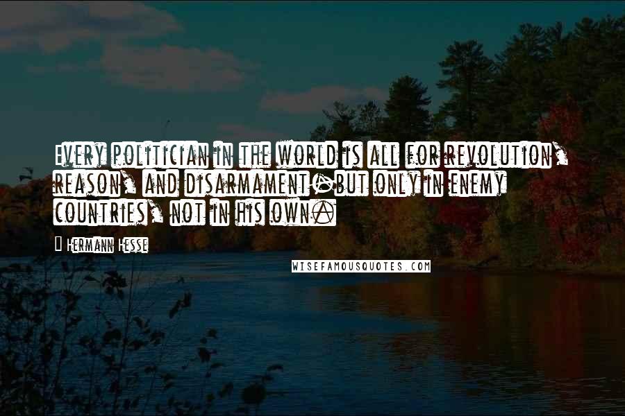 Hermann Hesse Quotes: Every politician in the world is all for revolution, reason, and disarmament-but only in enemy countries, not in his own.