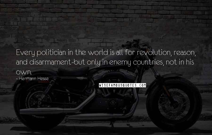 Hermann Hesse Quotes: Every politician in the world is all for revolution, reason, and disarmament-but only in enemy countries, not in his own.