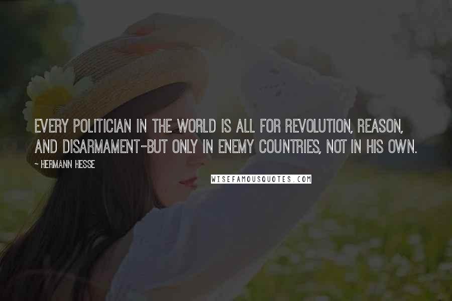 Hermann Hesse Quotes: Every politician in the world is all for revolution, reason, and disarmament-but only in enemy countries, not in his own.