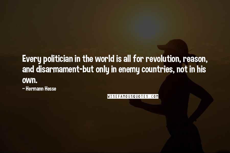 Hermann Hesse Quotes: Every politician in the world is all for revolution, reason, and disarmament-but only in enemy countries, not in his own.