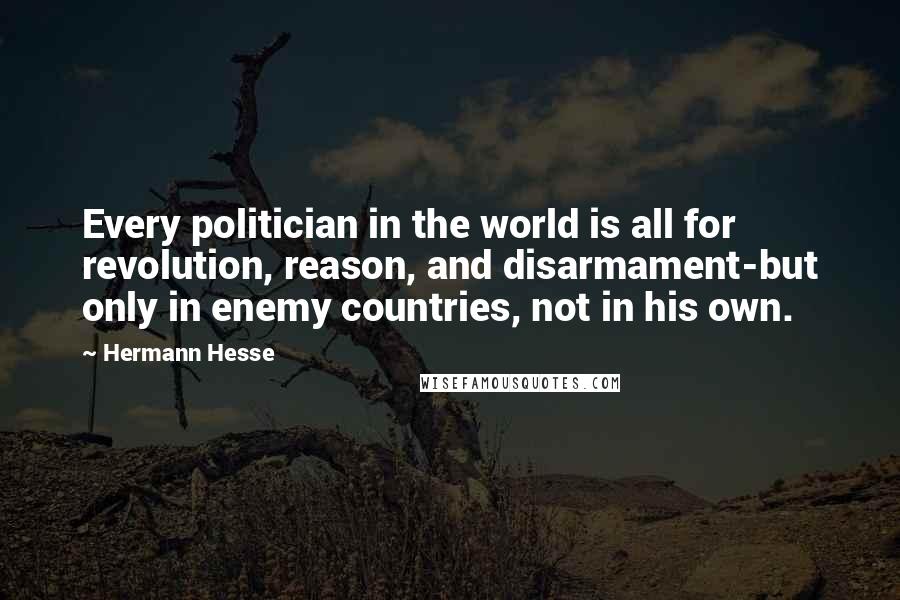 Hermann Hesse Quotes: Every politician in the world is all for revolution, reason, and disarmament-but only in enemy countries, not in his own.