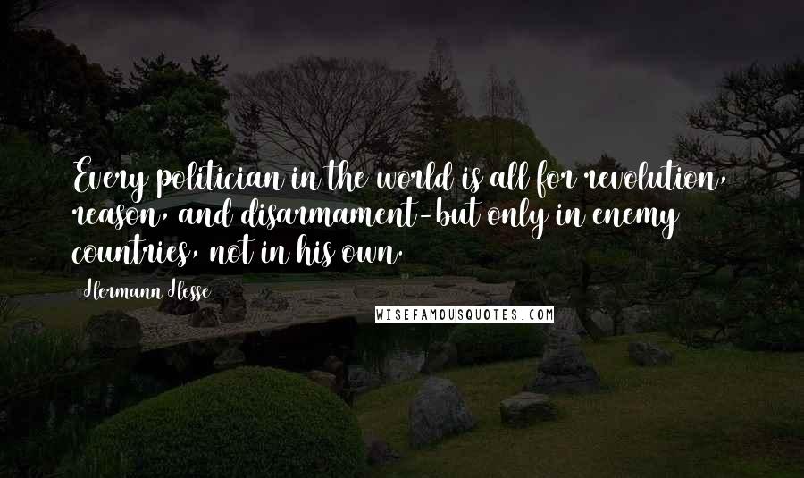 Hermann Hesse Quotes: Every politician in the world is all for revolution, reason, and disarmament-but only in enemy countries, not in his own.