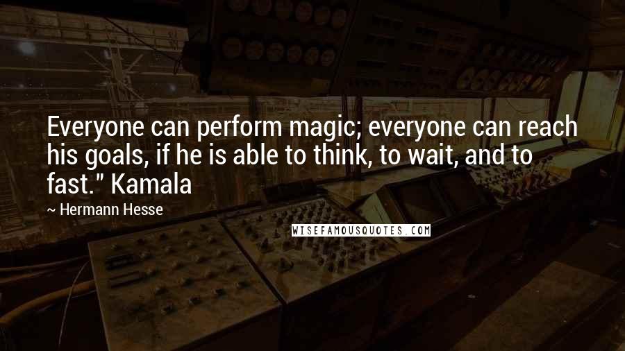 Hermann Hesse Quotes: Everyone can perform magic; everyone can reach his goals, if he is able to think, to wait, and to fast." Kamala