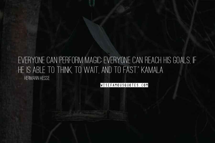 Hermann Hesse Quotes: Everyone can perform magic; everyone can reach his goals, if he is able to think, to wait, and to fast." Kamala