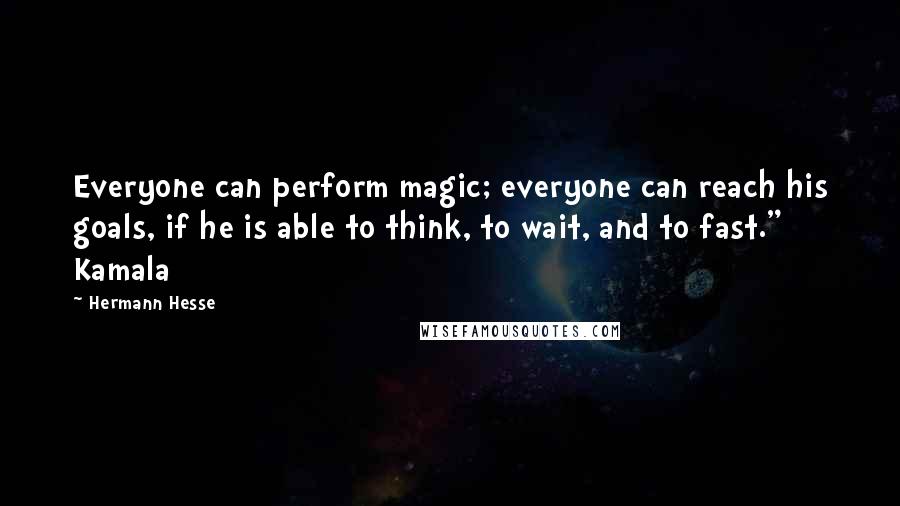 Hermann Hesse Quotes: Everyone can perform magic; everyone can reach his goals, if he is able to think, to wait, and to fast." Kamala