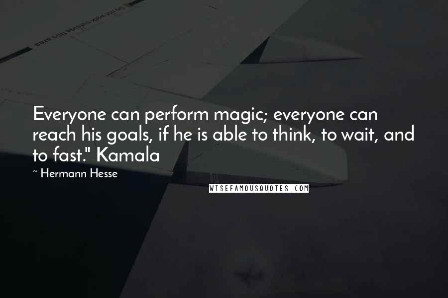 Hermann Hesse Quotes: Everyone can perform magic; everyone can reach his goals, if he is able to think, to wait, and to fast." Kamala