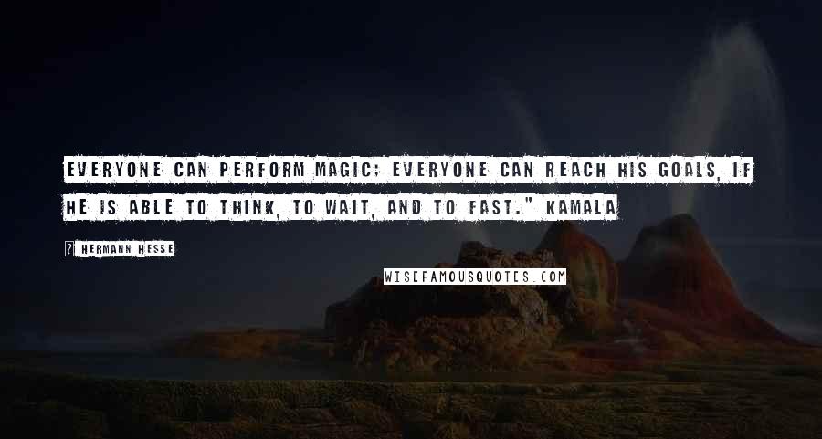 Hermann Hesse Quotes: Everyone can perform magic; everyone can reach his goals, if he is able to think, to wait, and to fast." Kamala