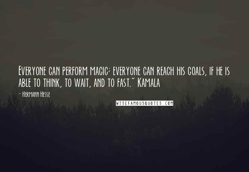 Hermann Hesse Quotes: Everyone can perform magic; everyone can reach his goals, if he is able to think, to wait, and to fast." Kamala