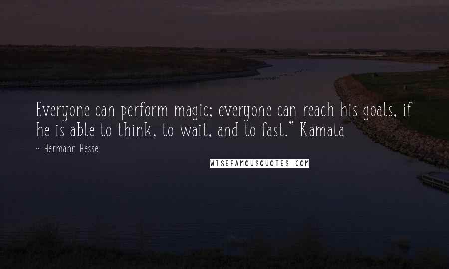 Hermann Hesse Quotes: Everyone can perform magic; everyone can reach his goals, if he is able to think, to wait, and to fast." Kamala