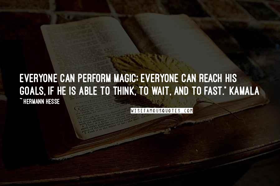 Hermann Hesse Quotes: Everyone can perform magic; everyone can reach his goals, if he is able to think, to wait, and to fast." Kamala