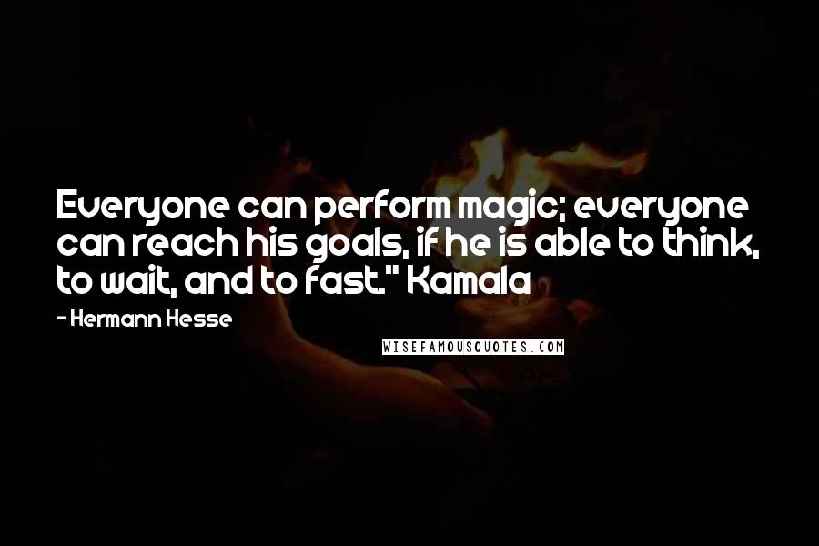 Hermann Hesse Quotes: Everyone can perform magic; everyone can reach his goals, if he is able to think, to wait, and to fast." Kamala