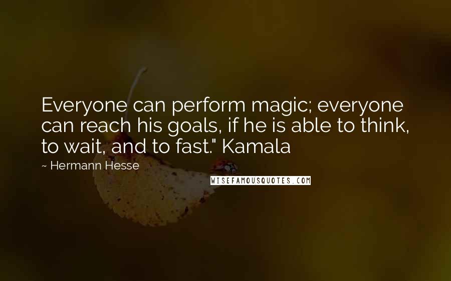 Hermann Hesse Quotes: Everyone can perform magic; everyone can reach his goals, if he is able to think, to wait, and to fast." Kamala