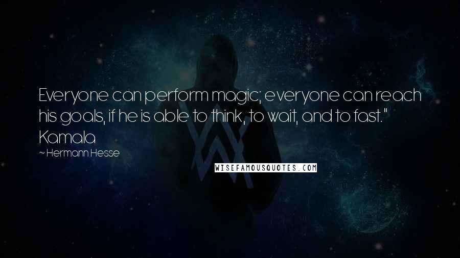 Hermann Hesse Quotes: Everyone can perform magic; everyone can reach his goals, if he is able to think, to wait, and to fast." Kamala