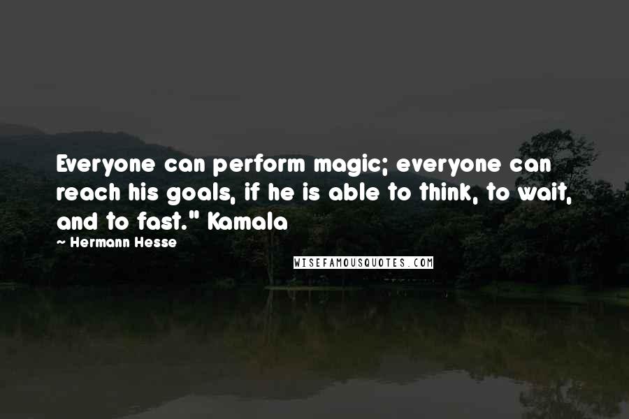 Hermann Hesse Quotes: Everyone can perform magic; everyone can reach his goals, if he is able to think, to wait, and to fast." Kamala