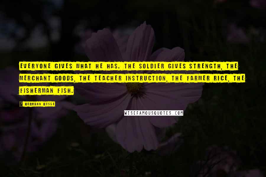 Hermann Hesse Quotes: Everyone gives what he has. The soldier gives strength, the merchant goods, the teacher instruction, the farmer rice, the fisherman fish.