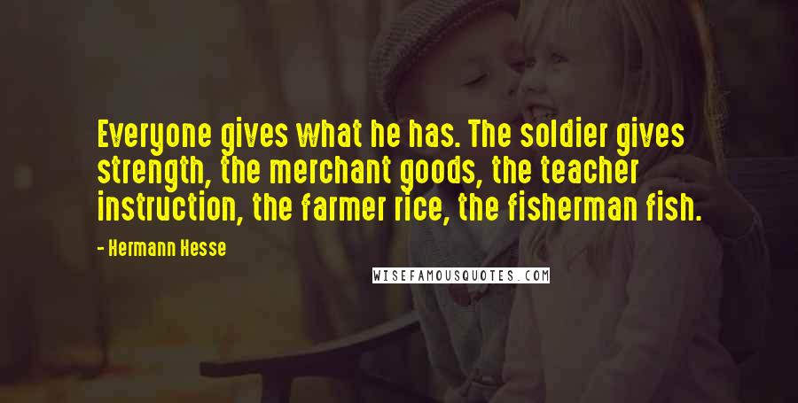 Hermann Hesse Quotes: Everyone gives what he has. The soldier gives strength, the merchant goods, the teacher instruction, the farmer rice, the fisherman fish.