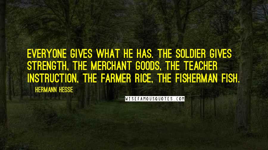 Hermann Hesse Quotes: Everyone gives what he has. The soldier gives strength, the merchant goods, the teacher instruction, the farmer rice, the fisherman fish.