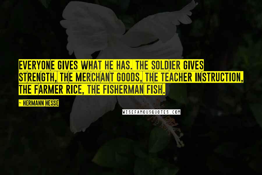 Hermann Hesse Quotes: Everyone gives what he has. The soldier gives strength, the merchant goods, the teacher instruction, the farmer rice, the fisherman fish.