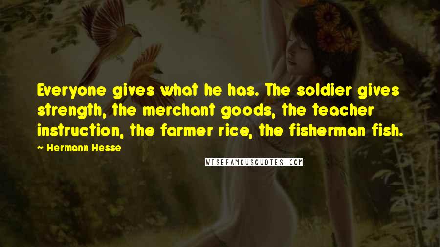 Hermann Hesse Quotes: Everyone gives what he has. The soldier gives strength, the merchant goods, the teacher instruction, the farmer rice, the fisherman fish.