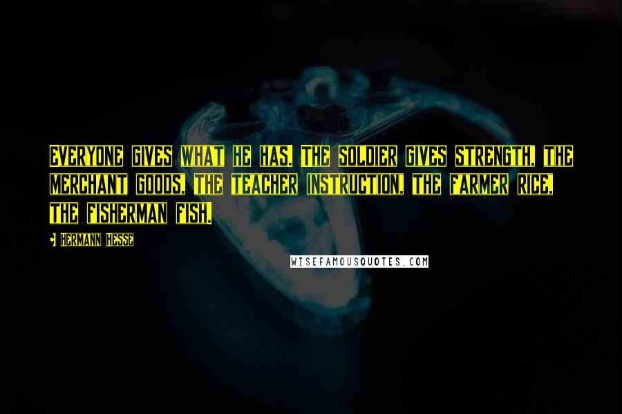 Hermann Hesse Quotes: Everyone gives what he has. The soldier gives strength, the merchant goods, the teacher instruction, the farmer rice, the fisherman fish.
