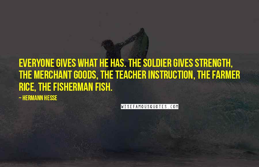 Hermann Hesse Quotes: Everyone gives what he has. The soldier gives strength, the merchant goods, the teacher instruction, the farmer rice, the fisherman fish.