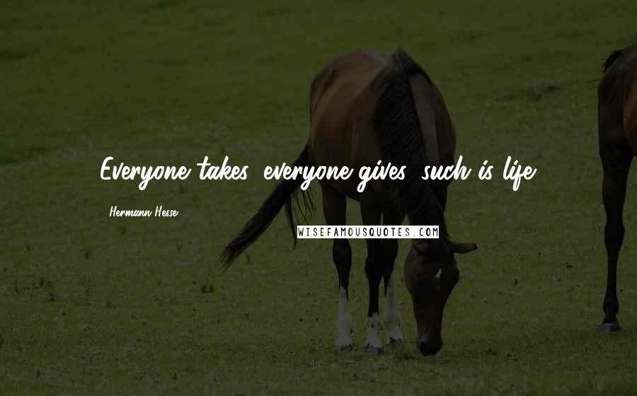 Hermann Hesse Quotes: Everyone takes, everyone gives, such is life.