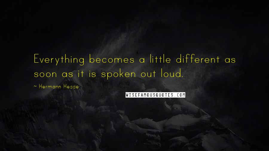 Hermann Hesse Quotes: Everything becomes a little different as soon as it is spoken out loud.