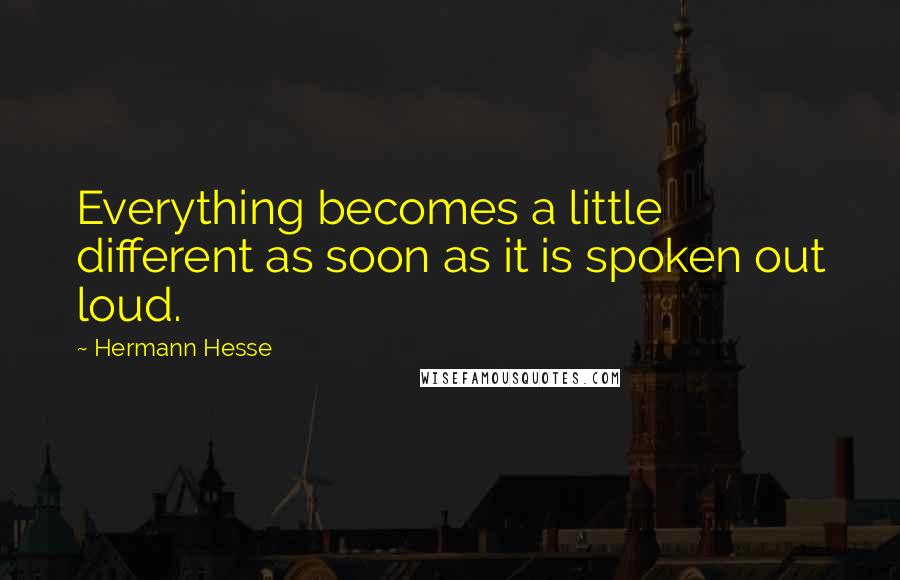 Hermann Hesse Quotes: Everything becomes a little different as soon as it is spoken out loud.