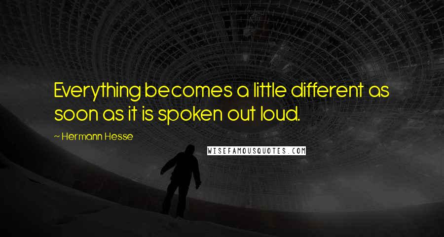 Hermann Hesse Quotes: Everything becomes a little different as soon as it is spoken out loud.