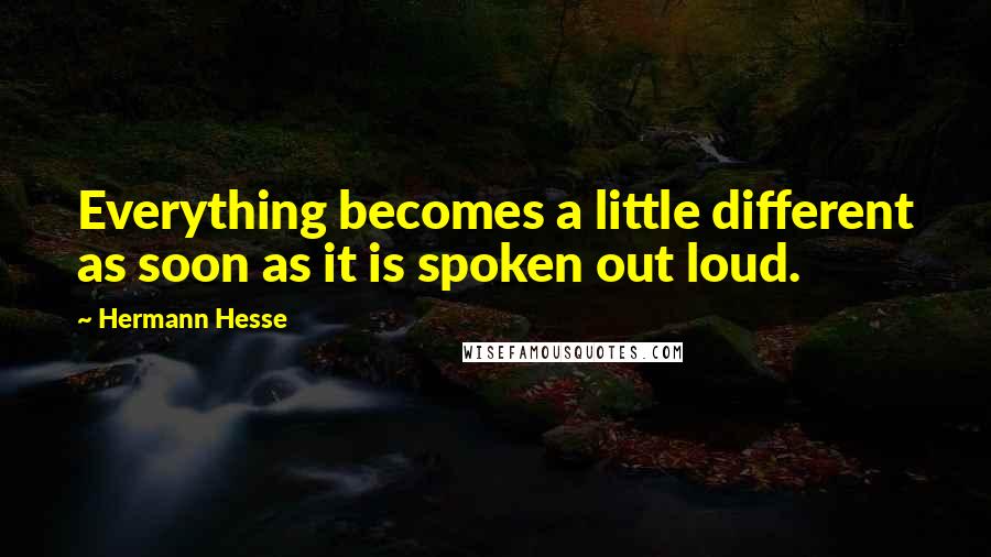 Hermann Hesse Quotes: Everything becomes a little different as soon as it is spoken out loud.