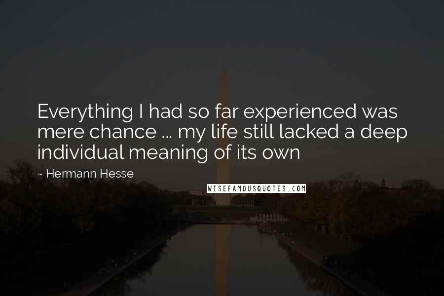 Hermann Hesse Quotes: Everything I had so far experienced was mere chance ... my life still lacked a deep individual meaning of its own