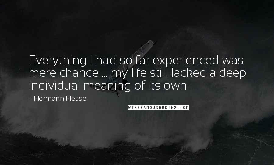 Hermann Hesse Quotes: Everything I had so far experienced was mere chance ... my life still lacked a deep individual meaning of its own