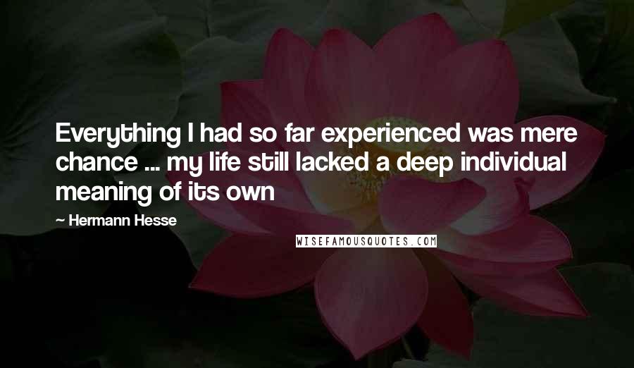 Hermann Hesse Quotes: Everything I had so far experienced was mere chance ... my life still lacked a deep individual meaning of its own