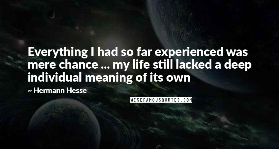 Hermann Hesse Quotes: Everything I had so far experienced was mere chance ... my life still lacked a deep individual meaning of its own