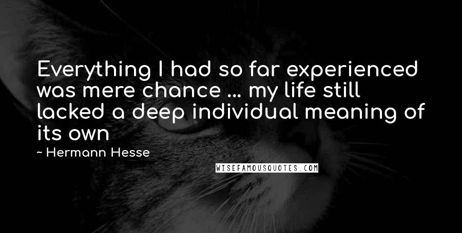 Hermann Hesse Quotes: Everything I had so far experienced was mere chance ... my life still lacked a deep individual meaning of its own