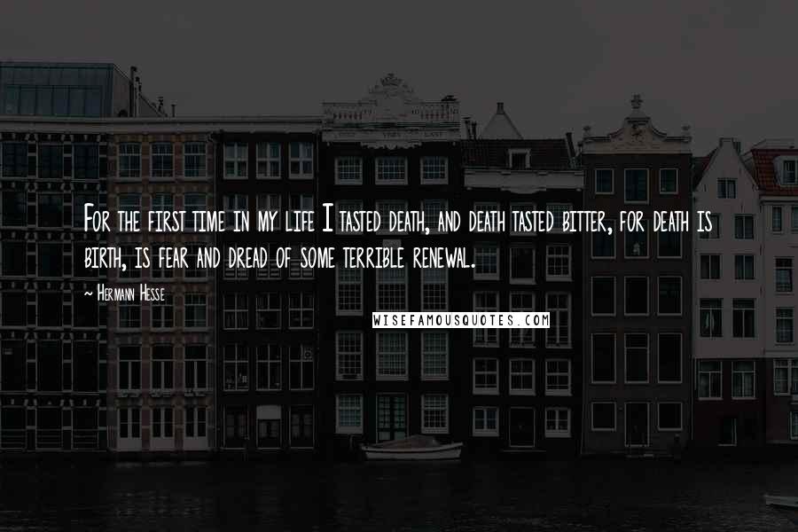 Hermann Hesse Quotes: For the first time in my life I tasted death, and death tasted bitter, for death is birth, is fear and dread of some terrible renewal.