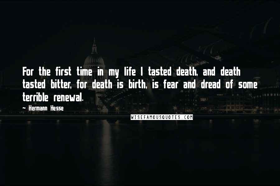 Hermann Hesse Quotes: For the first time in my life I tasted death, and death tasted bitter, for death is birth, is fear and dread of some terrible renewal.