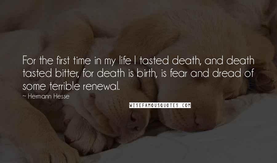 Hermann Hesse Quotes: For the first time in my life I tasted death, and death tasted bitter, for death is birth, is fear and dread of some terrible renewal.